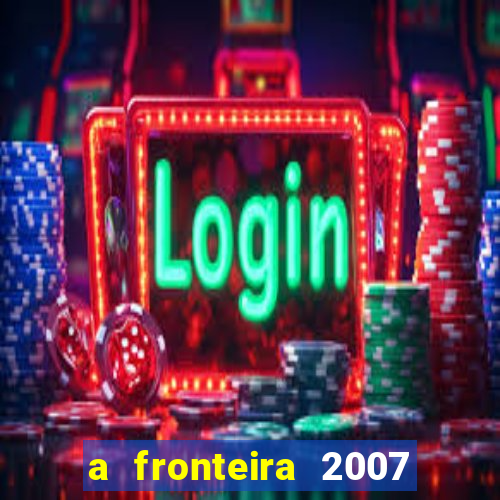 a fronteira 2007 filme completo dublado