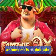 animes mais 18 dublado