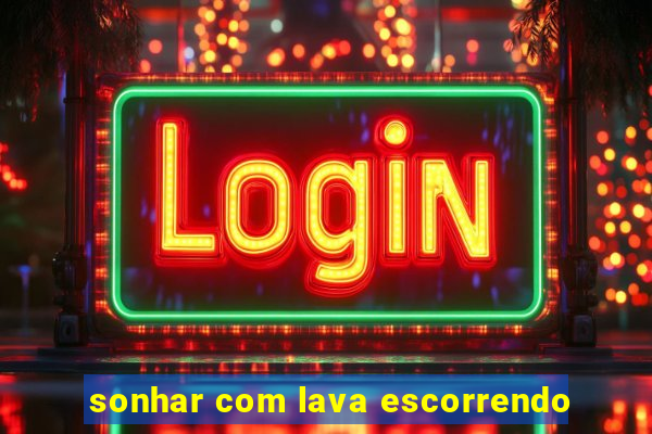 sonhar com lava escorrendo