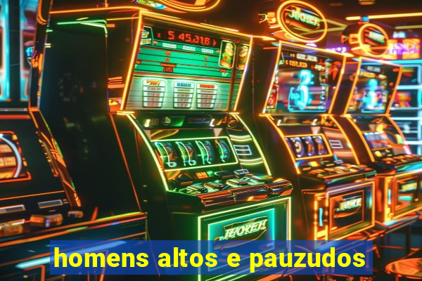 homens altos e pauzudos